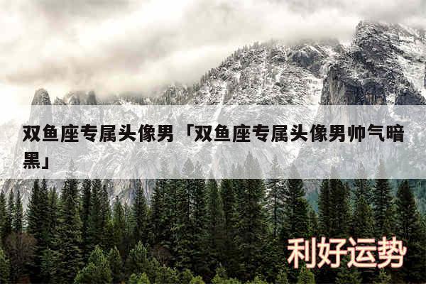 双鱼座专属头像男及双鱼座专属头像男帅气暗黑