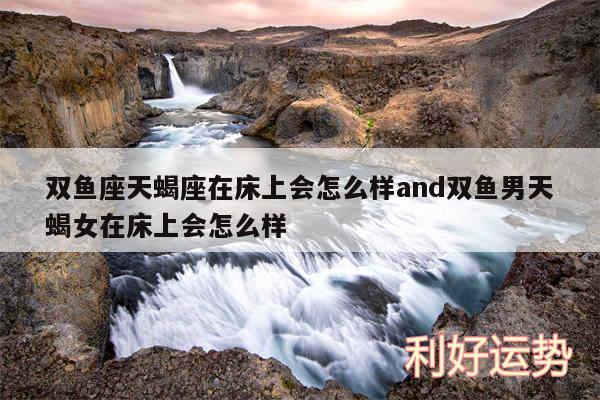 双鱼座天蝎座在床上会怎么样and双鱼男天蝎女在床上会怎么样