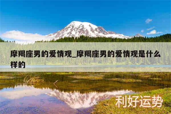 摩羯座男的爱情观_摩羯座男的爱情观是什么样的