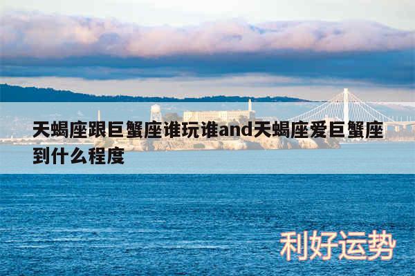 天蝎座跟巨蟹座谁玩谁and天蝎座爱巨蟹座到什么程度