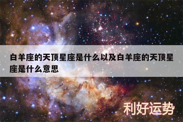 白羊座的天顶星座是什么以及白羊座的天顶星座是什么意思