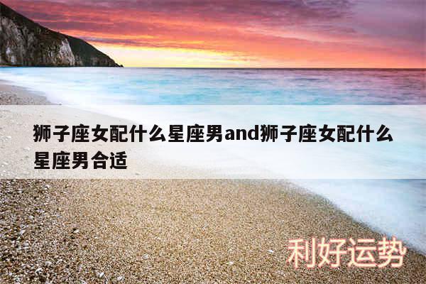 狮子座女配什么星座男and狮子座女配什么星座男合适