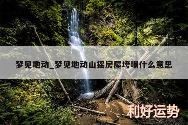 梦见地动_梦见地动山摇房屋垮塌什么意思