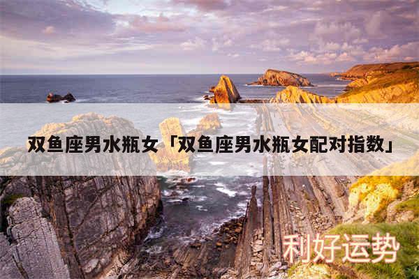 双鱼座男水瓶女及双鱼座男水瓶女配对指数