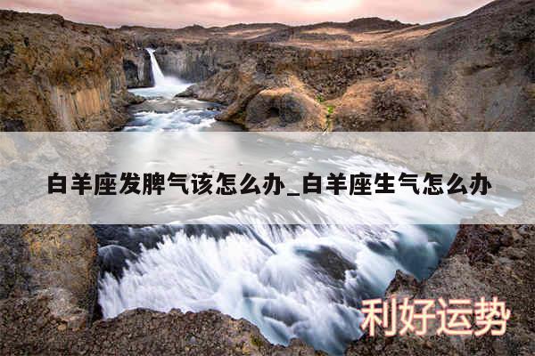 白羊座发脾气该怎么办_白羊座生气怎么办