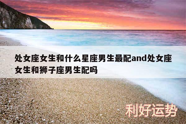 处女座女生和什么星座男生最配and处女座女生和狮子座男生配吗