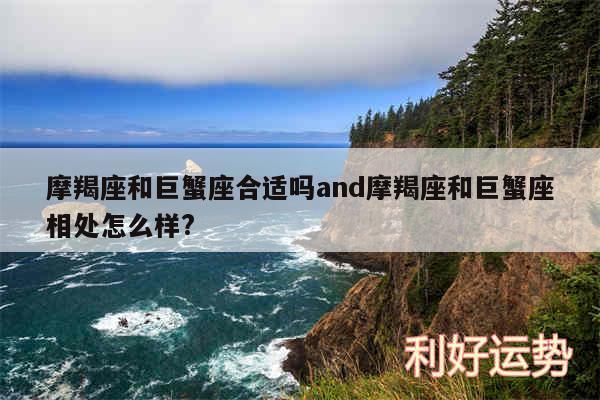 摩羯座和巨蟹座合适吗and摩羯座和巨蟹座相处怎么样?