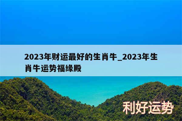 2024年财运最好的生肖牛_2024年生肖牛运势福缘殿