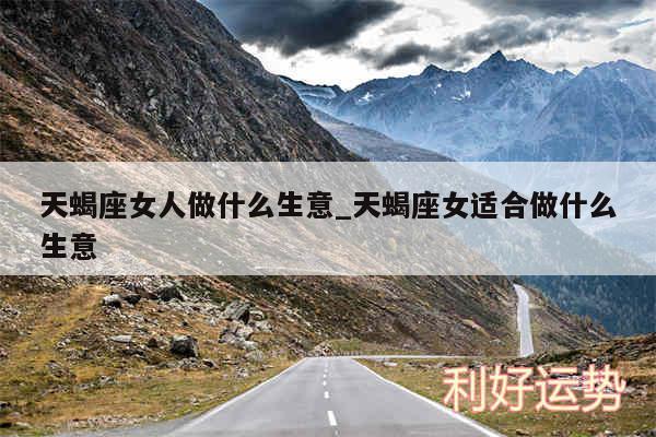 天蝎座女人做什么生意_天蝎座女适合做什么生意