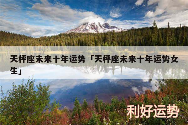 天秤座未来十年运势及天秤座未来十年运势女生
