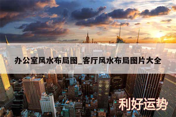 办公室风水布局图_客厅风水布局图片大全