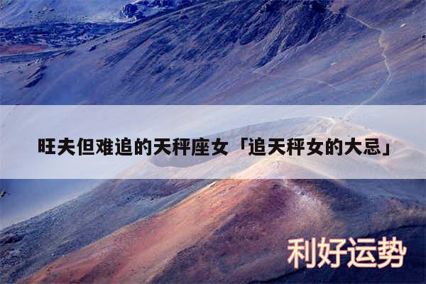 旺夫但难追的天秤座女及追天秤女的大忌