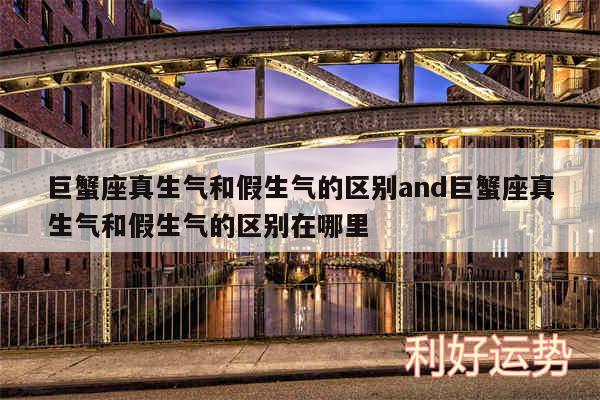 巨蟹座真生气和假生气的区别and巨蟹座真生气和假生气的区别在哪里