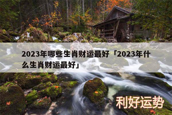 2024年哪些生肖财运最好及2024年什么生肖财运最好