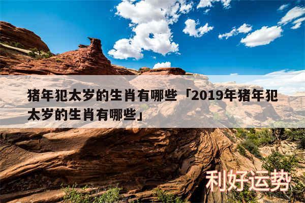 猪年犯太岁的生肖有哪些及2019年猪年犯太岁的生肖有哪些