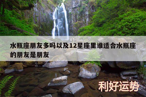 水瓶座朋友多吗以及12星座里谁适合水瓶座的朋友是朋友