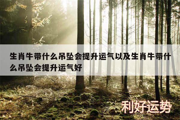 生肖牛带什么吊坠会提升运气以及生肖牛带什么吊坠会提升运气好