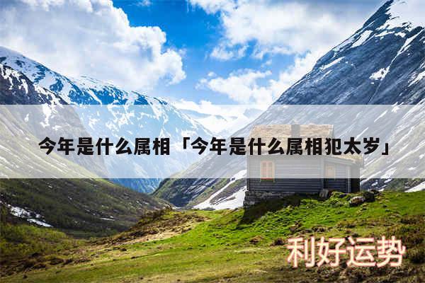 今年是什么属相及今年是什么属相犯太岁