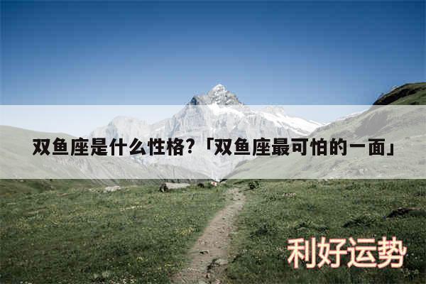 双鱼座是什么性格?及双鱼座最可怕的一面