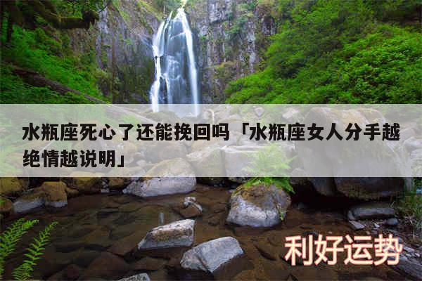 水瓶座死心了还能挽回吗及水瓶座女人分手越绝情越说明