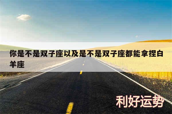 你是不是双子座以及是不是双子座都能拿捏白羊座