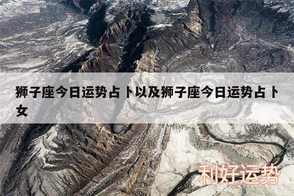 狮子座今日运势占卜以及狮子座今日运势占卜女