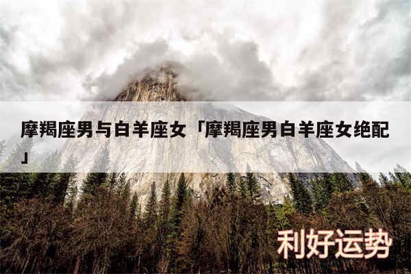 摩羯座男与白羊座女及摩羯座男白羊座女绝配