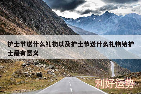 护士节送什么礼物以及护士节送什么礼物给护士最有意义