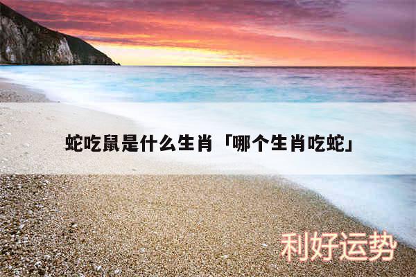 蛇吃鼠是什么生肖及哪个生肖吃蛇
