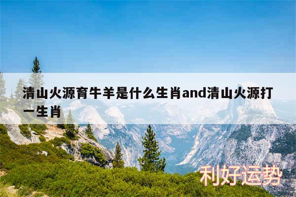 清山火源育牛羊是什么生肖and清山火源打一生肖