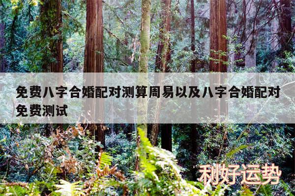 免费八字合婚配对测算周易以及八字合婚配对免费测试