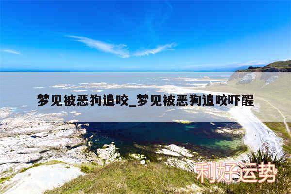 梦见被恶狗追咬_梦见被恶狗追咬吓醒