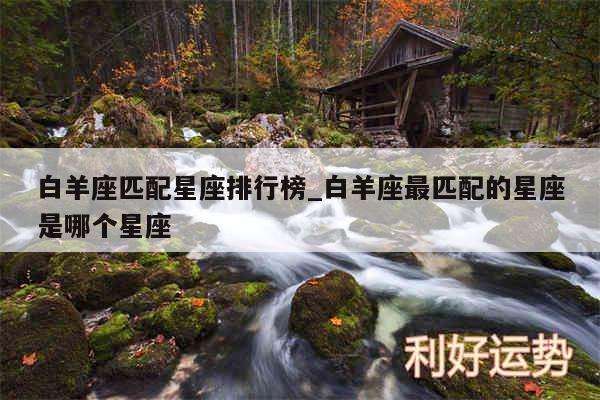 白羊座匹配星座排行榜_白羊座最匹配的星座是哪个星座