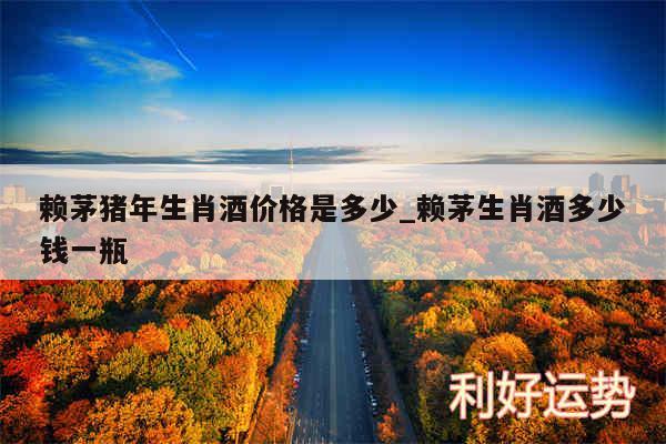 赖茅猪年生肖酒价格是多少_赖茅生肖酒多少钱一瓶