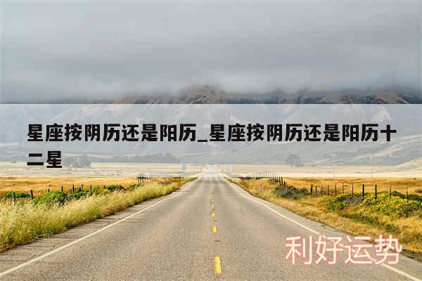 星座按阴历还是阳历_星座按阴历还是阳历十二星