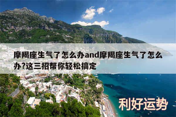 摩羯座生气了怎么办and摩羯座生气了怎么办?这三招帮你轻松搞定