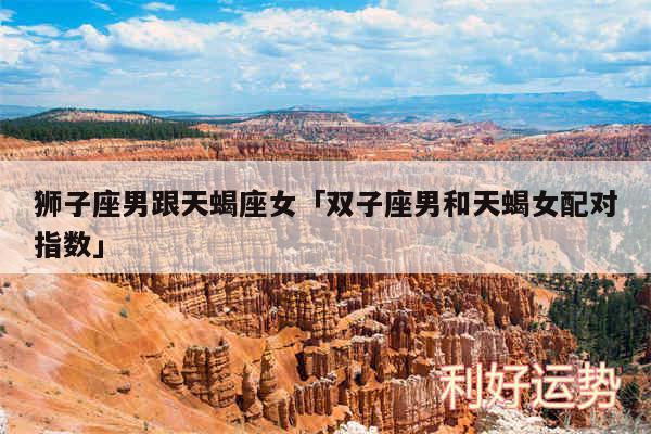 狮子座男跟天蝎座女及双子座男和天蝎女配对指数