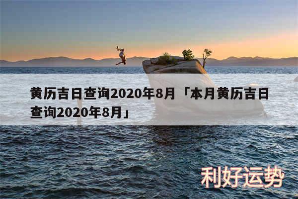 黄历吉日查询2020年8月及本月黄历吉日查询2020年8月