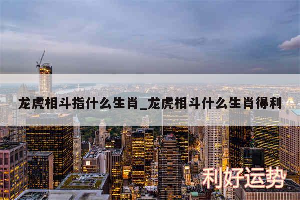 龙虎相斗指什么生肖_龙虎相斗什么生肖得利