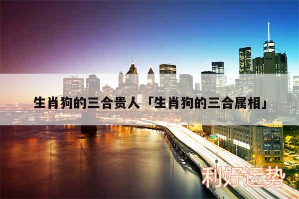 生肖狗的三合贵人及生肖狗的三合属相