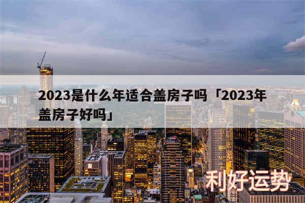 2024是什么年适合盖房子吗及2024年盖房子好吗