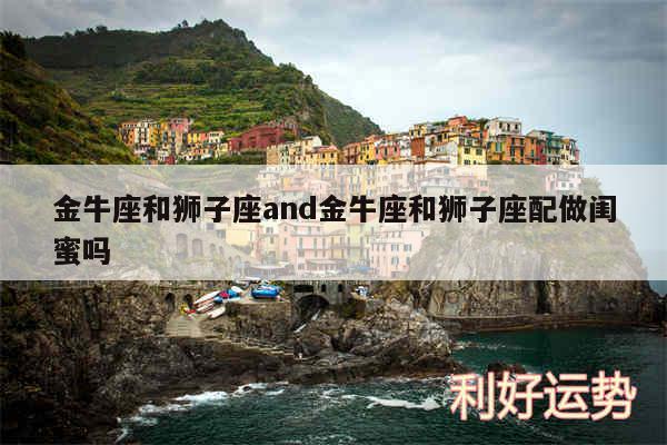 金牛座和狮子座and金牛座和狮子座配做闺蜜吗