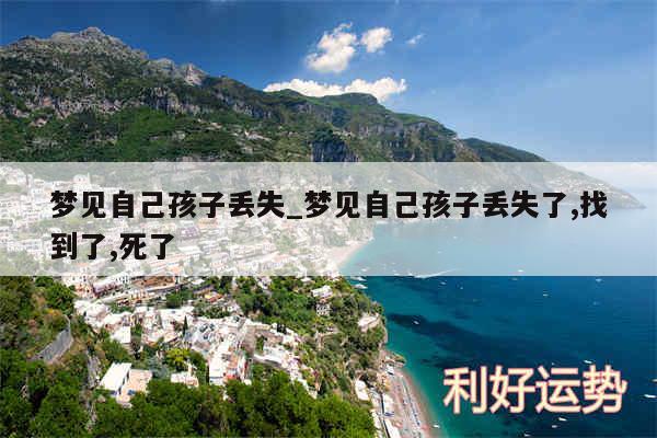 梦见自己孩子丢失_梦见自己孩子丢失了,找到了,死了