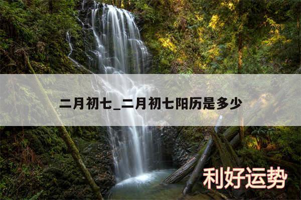 二月初七_二月初七阳历是多少