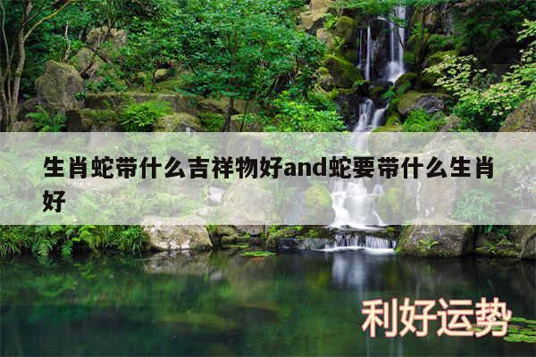 生肖蛇带什么吉祥物好and蛇要带什么生肖好