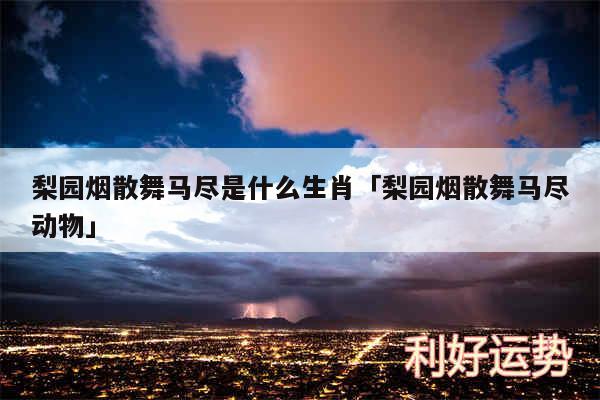 梨园烟散舞马尽是什么生肖及梨园烟散舞马尽动物