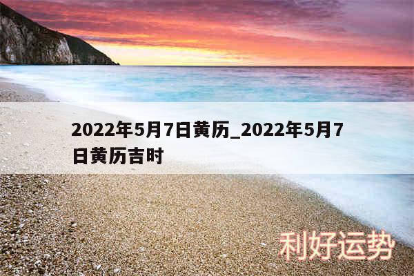 2024年5月7日黄历_2024年5月7日黄历吉时