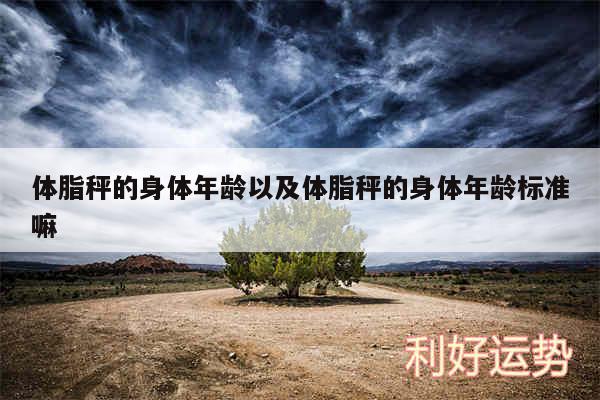 体脂秤的身体年龄以及体脂秤的身体年龄标准嘛