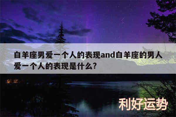 白羊座男爱一个人的表现and白羊座的男人爱一个人的表现是什么?