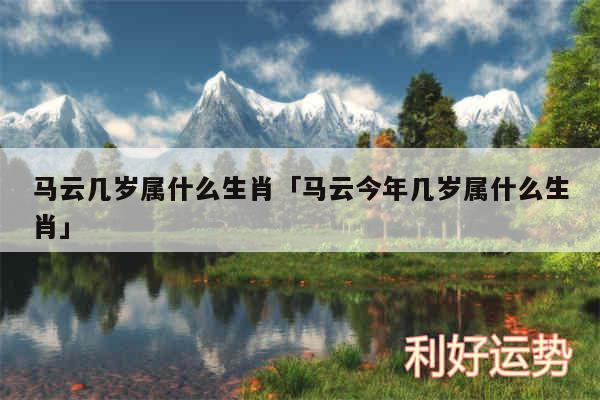 马云几岁属什么生肖及马云今年几岁属什么生肖